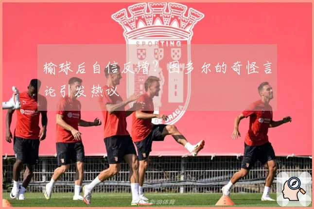 输球后自信反增？图多尔的奇怪言论引发热议
