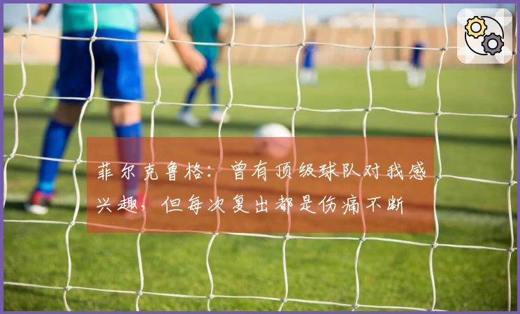 菲尔克鲁格：曾有顶级球队对我感兴趣，但每次复出都是伤痛不断