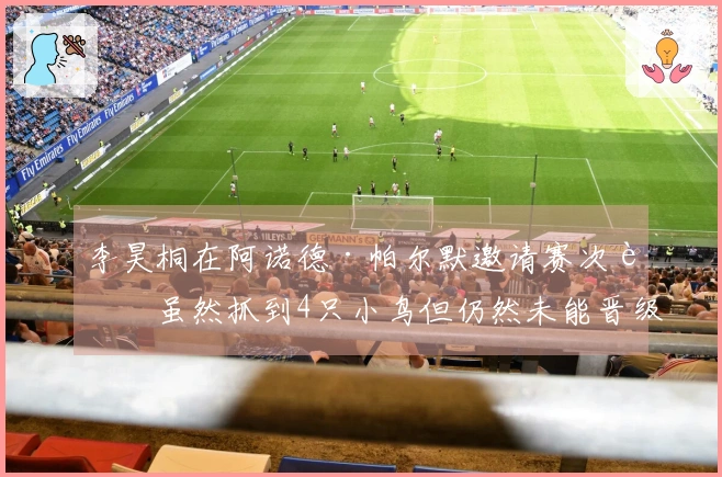 李昊桐在阿诺德·帕尔默邀请赛次轮虽然抓到4只小鸟但仍然未能晋级