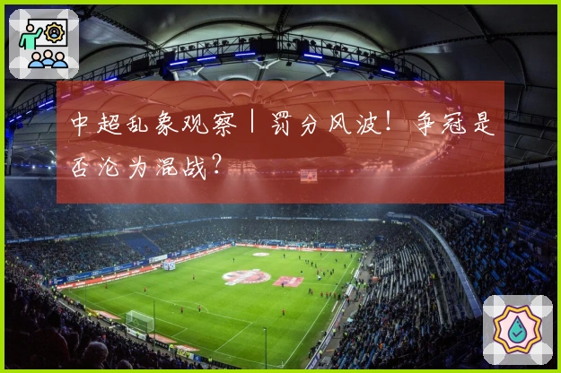 中超乱象观察｜罚分风波！争冠是否沦为混战？
