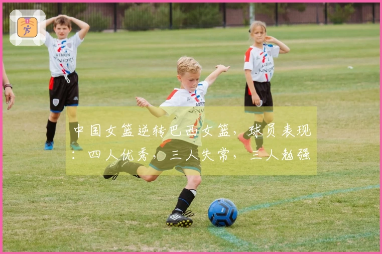 中国女篮逆转巴西女篮，球员表现：四人优秀，三人失常，三人勉强过关