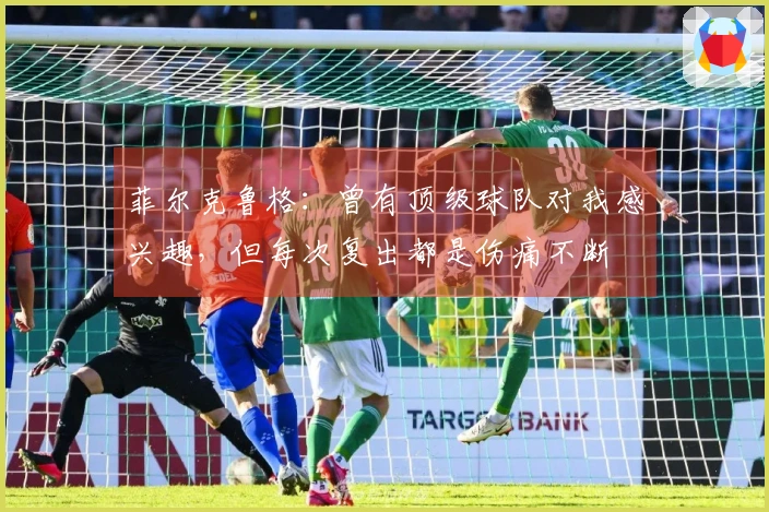 菲尔克鲁格：曾有顶级球队对我感兴趣，但每次复出都是伤痛不断