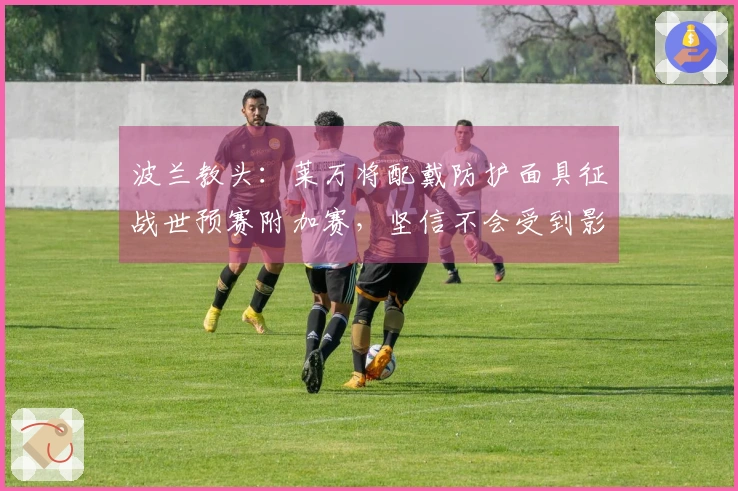 波兰教头：莱万将配戴防护面具征战世预赛附加赛，坚信不会受到影响