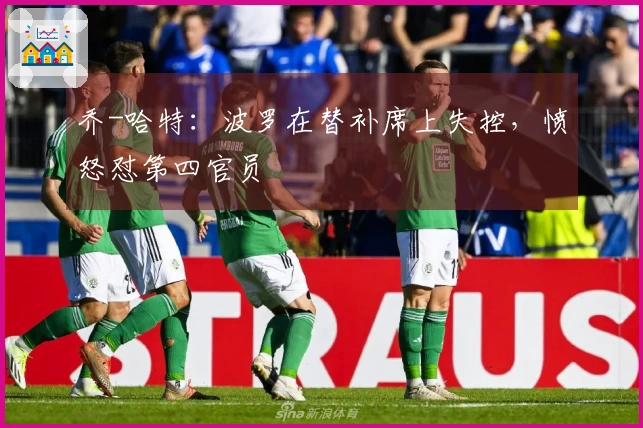 乔-哈特：波罗在替补席上失控，愤怒怼第四官员