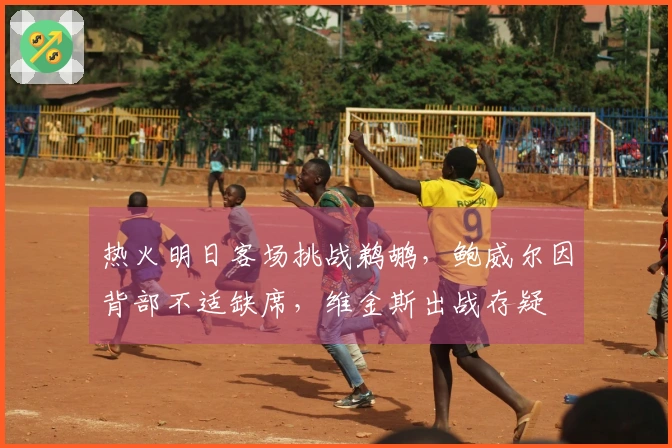 热火明日客场挑战鹈鹕，鲍威尔因背部不适缺席，维金斯出战存疑