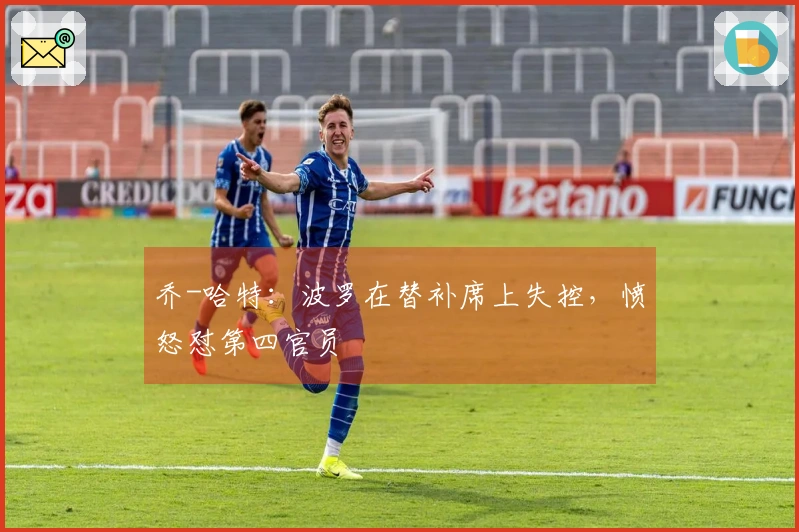 乔-哈特：波罗在替补席上失控，愤怒怼第四官员