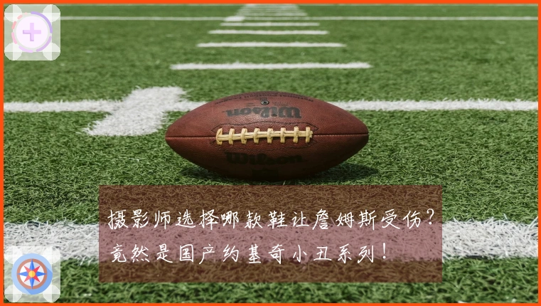 摄影师选择哪款鞋让詹姆斯受伤？竟然是国产约基奇小丑系列！