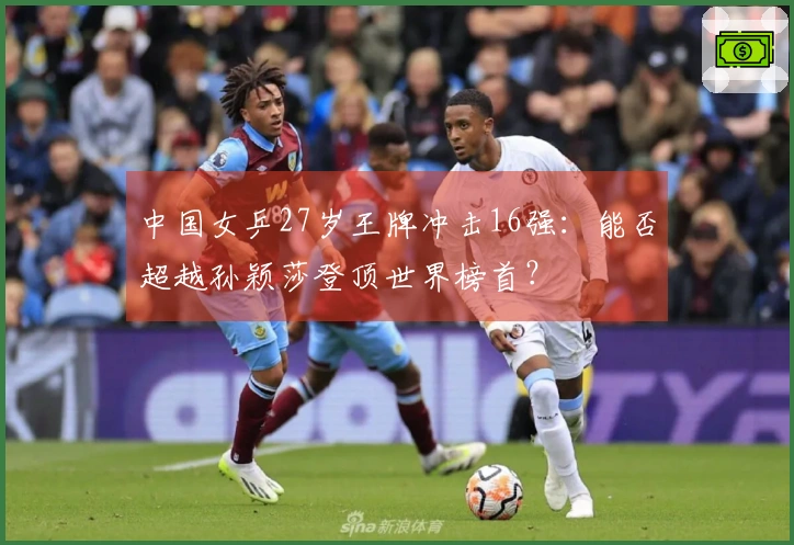 中国女乒27岁王牌冲击16强：能否超越孙颖莎登顶世界榜首？