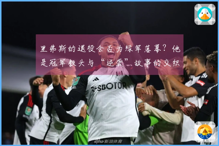 里弗斯的退役会否为绿军落幕？他是冠军教头与“逆袭”故事的交织者