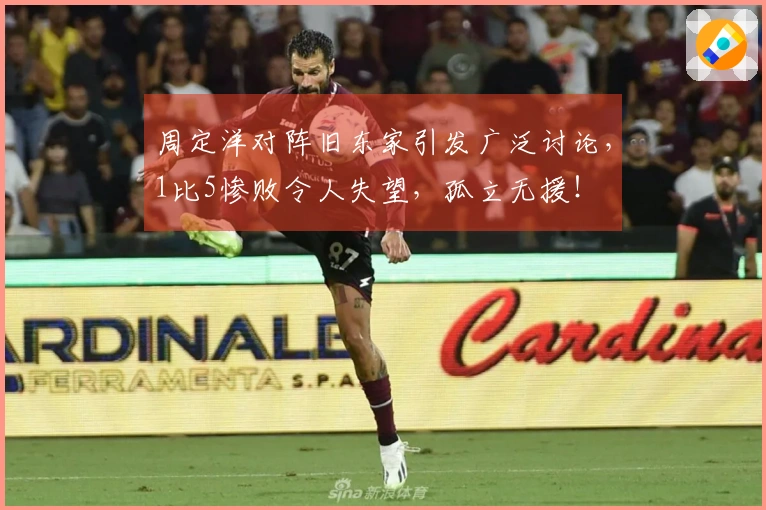 周定洋对阵旧东家引发广泛讨论，1比5惨败令人失望，孤立无援！