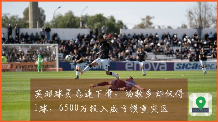 英超球员急速下滑，场数多却仅得1球，6500万投入成亏损重灾区