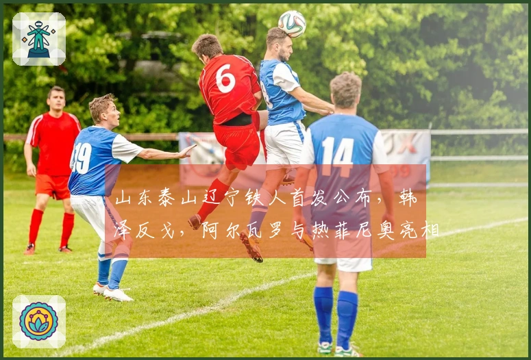 山东泰山辽宁铁人首发公布，韩镕泽反戈，阿尔瓦罗与热菲尼奥亮相！