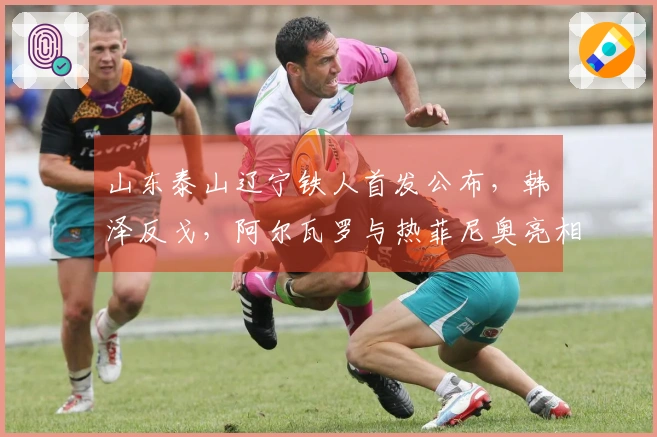 山东泰山辽宁铁人首发公布，韩镕泽反戈，阿尔瓦罗与热菲尼奥亮相！