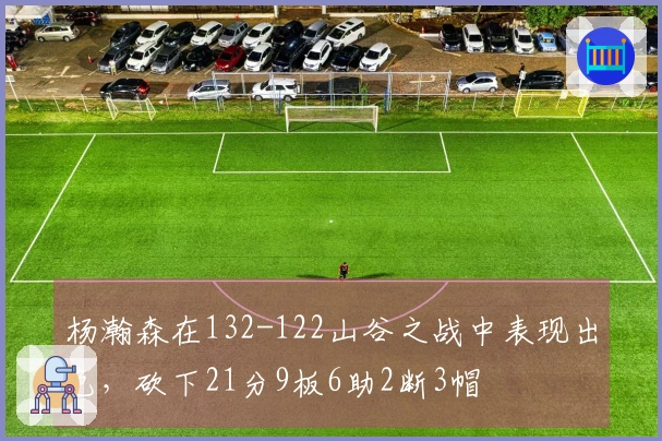 杨瀚森在132-122山谷之战中表现出色，砍下21分9板6助2断3帽