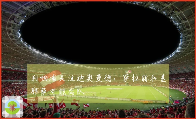 利物浦关注迪奥曼德，萨拉赫和基耶萨可能离队