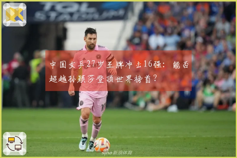 中国女乒27岁王牌冲击16强：能否超越孙颖莎登顶世界榜首？