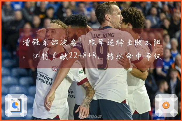 增强东部次名！绿军逆转击败太阳，怀特贡献22+8+8，格林命中率仅18中5