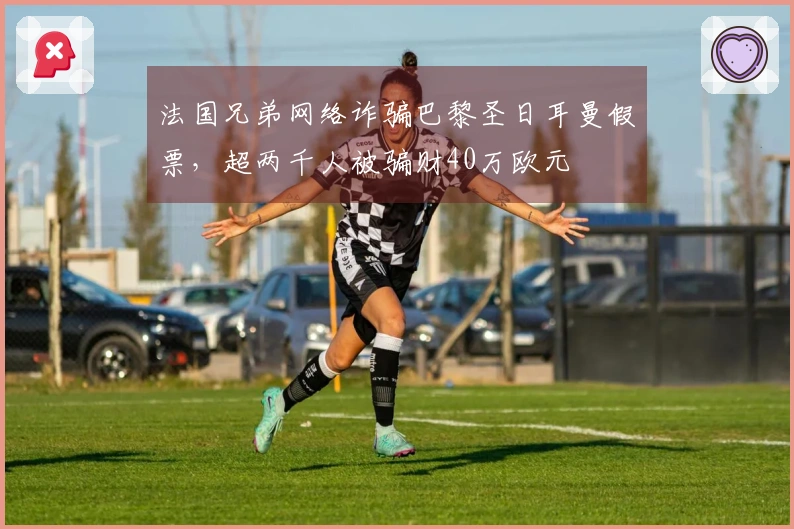 法国兄弟网络诈骗巴黎圣日耳曼假票，超两千人被骗财40万欧元