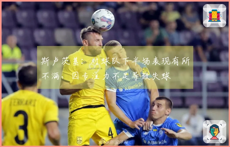 斯卢茨基：对球队下半场表现有所不满，因专注力不足导致失球