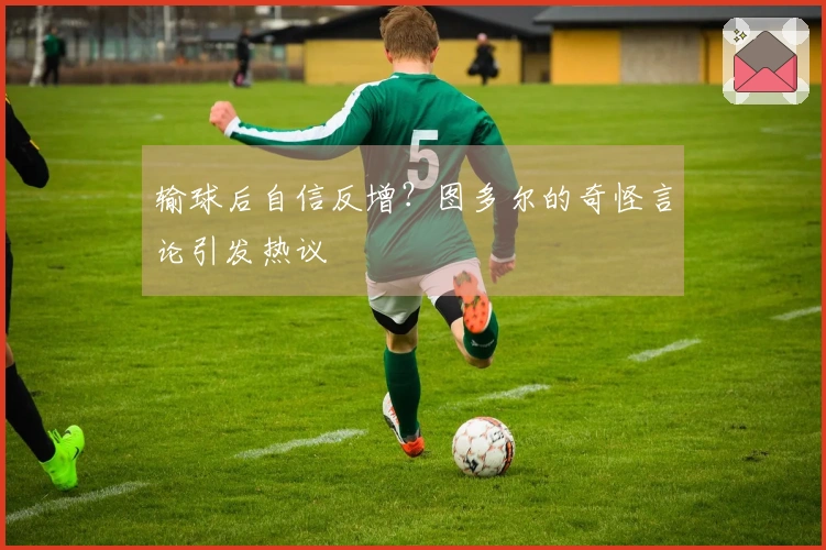 输球后自信反增？图多尔的奇怪言论引发热议
