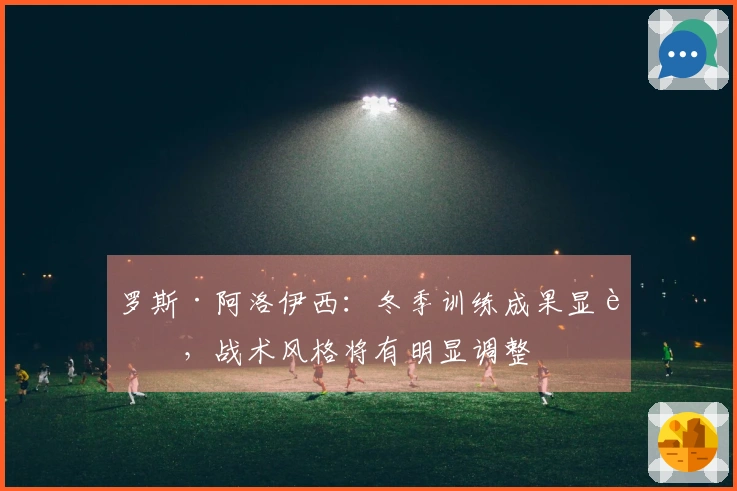 罗斯·阿洛伊西：冬季训练成果显著，战术风格将有明显调整
