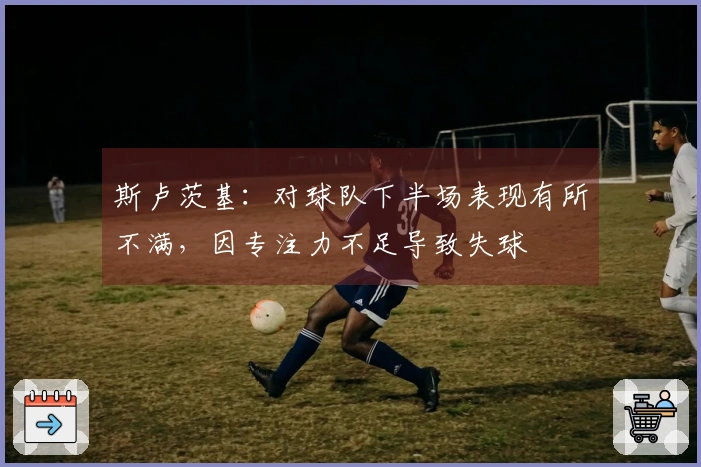 斯卢茨基：对球队下半场表现有所不满，因专注力不足导致失球